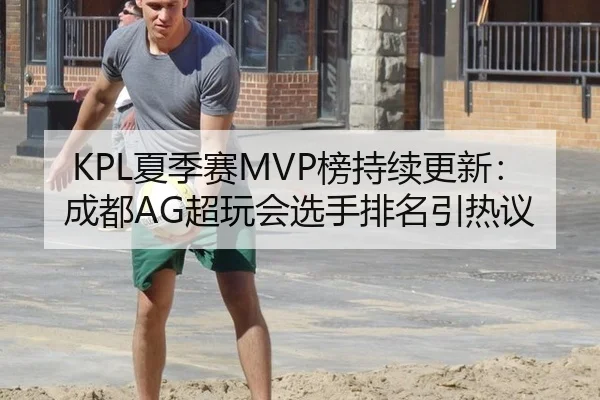 KPL夏季赛MVP榜持续更新：成都AG超玩会选手排名引热议